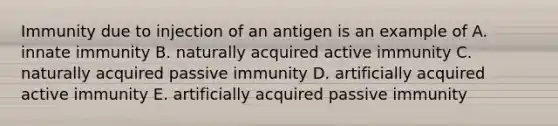 Immunity due to injection of an antigen is an example of A. innate immunity B. naturally acquired active immunity C. naturally acquired passive immunity D. artificially acquired active immunity E. artificially acquired passive immunity