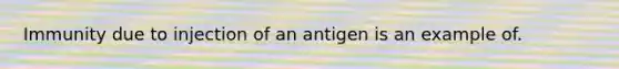 Immunity due to injection of an antigen is an example of.