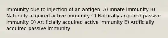 Immunity due to injection of an antigen. A) Innate immunity B) Naturally acquired active immunity C) Naturally acquired passive immunity D) Artificially acquired active immunity E) Artificially acquired passive immunity