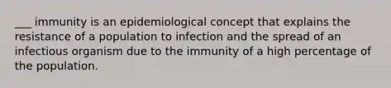 ___ immunity is an epidemiological concept that explains the resistance of a population to infection and the spread of an infectious organism due to the immunity of a high percentage of the population.