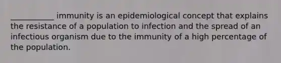 ___________ immunity is an epidemiological concept that explains the resistance of a population to infection and the spread of an infectious organism due to the immunity of a high percentage of the population.