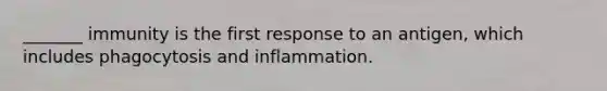 _______ immunity is the first response to an antigen, which includes phagocytosis and inflammation.