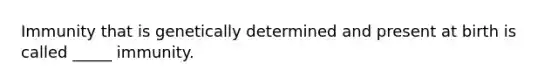 Immunity that is genetically determined and present at birth is called _____ immunity.