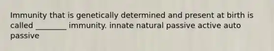 Immunity that is genetically determined and present at birth is called ________ immunity. innate natural passive active auto passive