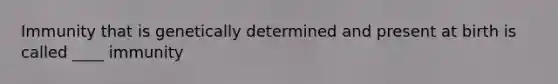 Immunity that is genetically determined and present at birth is called ____ immunity