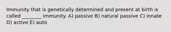 Immunity that is genetically determined and present at birth is called ________ immunity. A) passive B) natural passive C) innate D) active E) auto