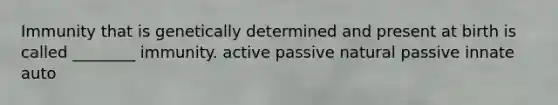 Immunity that is genetically determined and present at birth is called ________ immunity. active passive natural passive innate auto