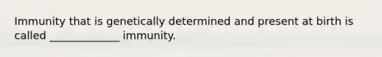 Immunity that is genetically determined and present at birth is called _____________ immunity.