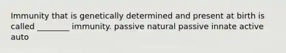 Immunity that is genetically determined and present at birth is called ________ immunity. passive natural passive innate active auto