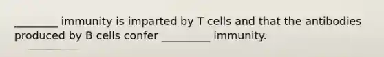 ________ immunity is imparted by T cells and that the antibodies produced by B cells confer _________ immunity.