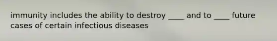 immunity includes the ability to destroy ____ and to ____ future cases of certain infectious diseases