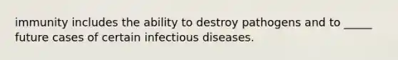 immunity includes the ability to destroy pathogens and to _____ future cases of certain infectious diseases.