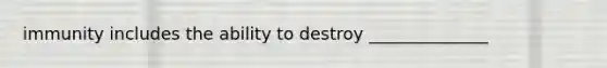 immunity includes the ability to destroy ______________