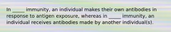 In _____ immunity, an individual makes their own antibodies in response to antigen exposure, whereas in _____ immunity, an individual receives antibodies made by another individual(s).