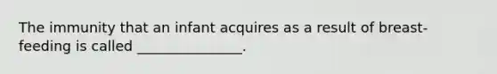 The immunity that an infant acquires as a result of breast-feeding is called _______________.