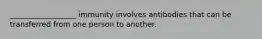 __________________ immunity involves antibodies that can be transferred from one person to another.