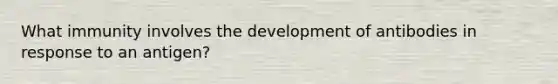 What immunity involves the development of antibodies in response to an antigen?