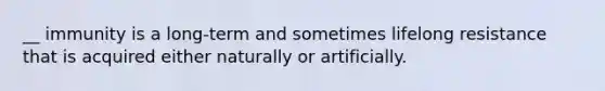 __ immunity is a long-term and sometimes lifelong resistance that is acquired either naturally or artificially.