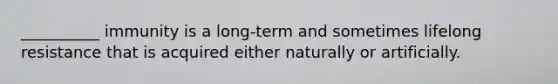 __________ immunity is a long-term and sometimes lifelong resistance that is acquired either naturally or artificially.