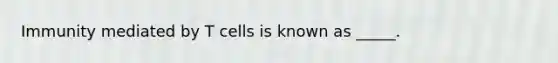 Immunity mediated by T cells is known as _____.