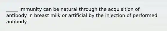 _____ immunity can be natural through the acquisition of antibody in breast milk or artificial by the injection of performed antibody.