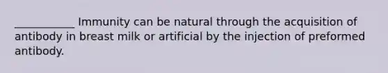 ___________ Immunity can be natural through the acquisition of antibody in breast milk or artificial by the injection of preformed antibody.
