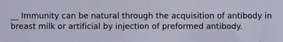 __ Immunity can be natural through the acquisition of antibody in breast milk or artificial by injection of preformed antibody.