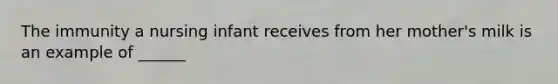 The immunity a nursing infant receives from her mother's milk is an example of ______