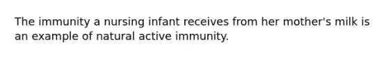 The immunity a nursing infant receives from her mother's milk is an example of natural active immunity.