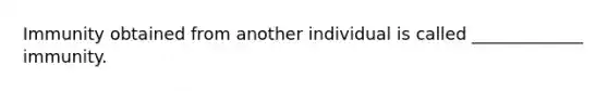 Immunity obtained from another individual is called _____________ immunity.