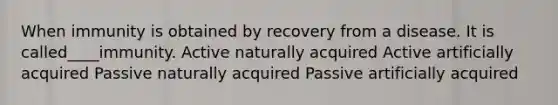 When immunity is obtained by recovery from a disease. It is called____immunity. Active naturally acquired Active artificially acquired Passive naturally acquired Passive artificially acquired