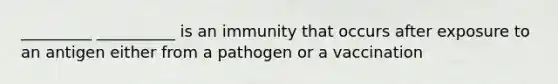 _________ __________ is an immunity that occurs after exposure to an antigen either from a pathogen or a vaccination