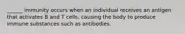 ______ immunity occurs when an individual receives an antigen that activates B and T cells, causing the body to produce immune substances such as antibodies.