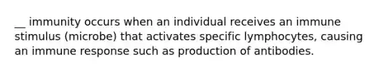 __ immunity occurs when an individual receives an immune stimulus (microbe) that activates specific lymphocytes, causing an immune response such as production of antibodies.
