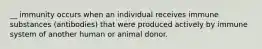 __ immunity occurs when an individual receives immune substances (antibodies) that were produced actively by immune system of another human or animal donor.