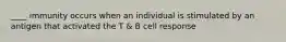 ____ immunity occurs when an individual is stimulated by an antigen that activated the T & B cell response