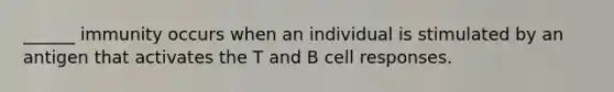 ______ immunity occurs when an individual is stimulated by an antigen that activates the T and B cell responses.