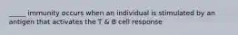 _____ immunity occurs when an individual is stimulated by an antigen that activates the T & B cell response