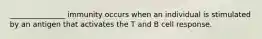 _______________ immunity occurs when an individual is stimulated by an antigen that activates the T and B cell response.