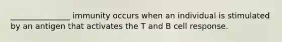 _______________ immunity occurs when an individual is stimulated by an antigen that activates the T and B cell response.