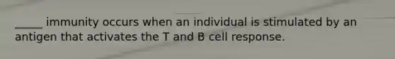 _____ immunity occurs when an individual is stimulated by an antigen that activates the T and B cell response.