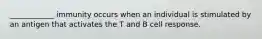 ____________ immunity occurs when an individual is stimulated by an antigen that activates the T and B cell response.