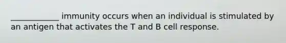 ____________ immunity occurs when an individual is stimulated by an antigen that activates the T and B cell response.