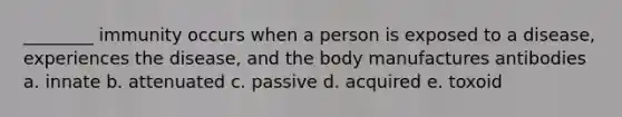 ________ immunity occurs when a person is exposed to a disease, experiences the disease, and the body manufactures antibodies a. innate b. attenuated c. passive d. acquired e. toxoid