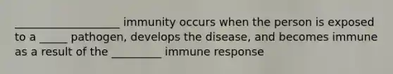 ___________________ immunity occurs when the person is exposed to a _____ pathogen, develops the disease, and becomes immune as a result of the _________ immune response