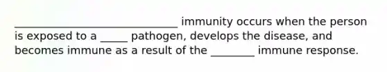 ______________________________ immunity occurs when the person is exposed to a _____ pathogen, develops the disease, and becomes immune as a result of the ________ immune response.