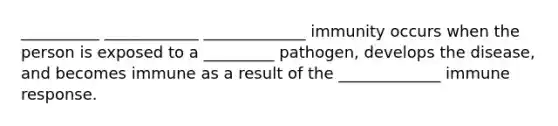 __________ ____________ _____________ immunity occurs when the person is exposed to a _________ pathogen, develops the disease, and becomes immune as a result of the _____________ immune response.