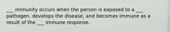 ___ immunity occurs when the person is exposed to a ___ pathogen, develops the disease, and becomes immune as a result of the ___ immune response.