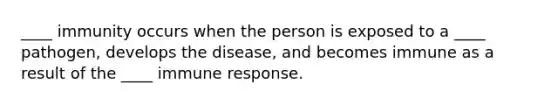 ____ immunity occurs when the person is exposed to a ____ pathogen, develops the disease, and becomes immune as a result of the ____ immune response.