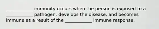 ____________ immunity occurs when the person is exposed to a ____________ pathogen, develops the disease, and becomes immune as a result of the ____________ immune response.